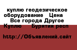 куплю геодезическое оборудование › Цена ­ - - Все города Другое » Куплю   . Бурятия респ.